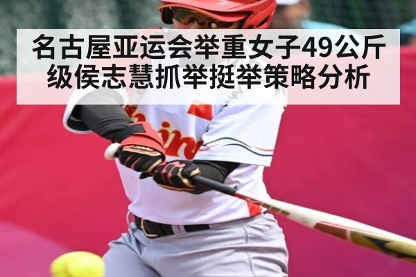 名古屋亚运会举重女子49公斤级侯志慧抓举挺举策略分析